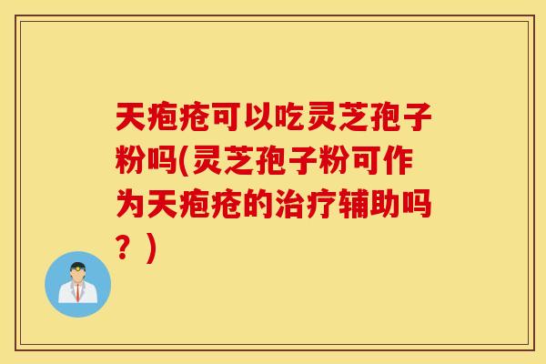 天疱疮可以吃灵芝孢子粉吗(灵芝孢子粉可作为天疱疮的治疗辅助吗？)