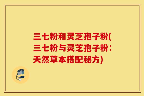三七粉和灵芝孢子粉(三七粉与灵芝孢子粉：天然草本搭配秘方)