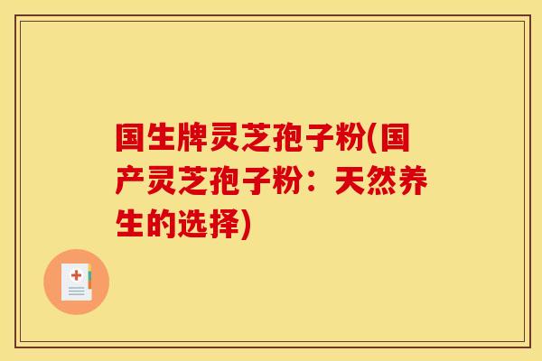 国生牌灵芝孢子粉(国产灵芝孢子粉：天然养生的选择)
