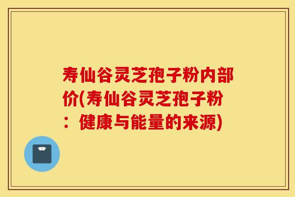 寿仙谷灵芝孢子粉内部价(寿仙谷灵芝孢子粉：健康与能量的来源)