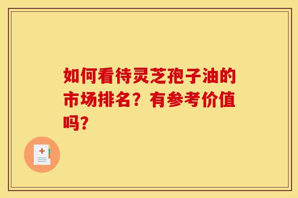 如何看待灵芝孢子油的市场排名？有参考价值吗？