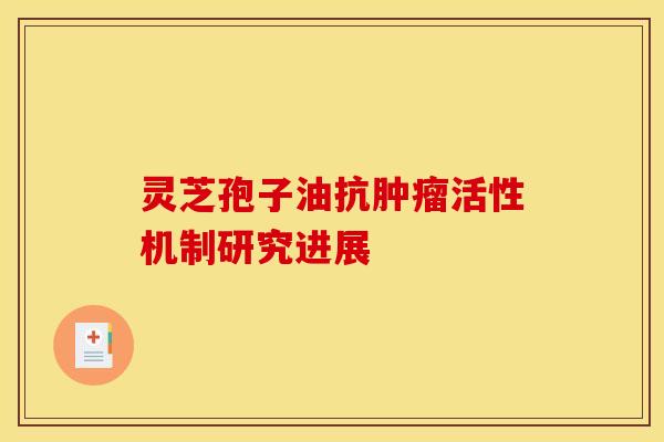 灵芝孢子油抗肿瘤活性机制研究进展 灵芝孢子油抗肿瘤活性机制研究进展