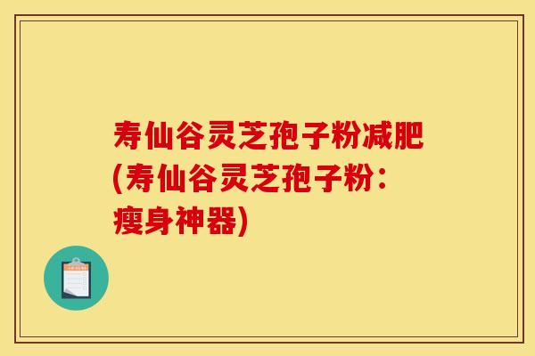 寿仙谷灵芝孢子粉减肥(寿仙谷灵芝孢子粉：瘦身神器)