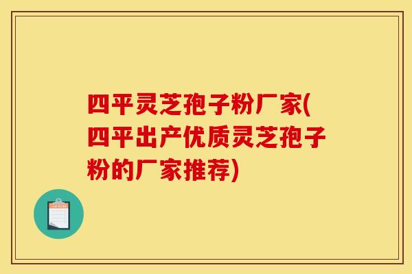 四平灵芝孢子粉厂家(四平出产优质灵芝孢子粉的厂家推荐)
