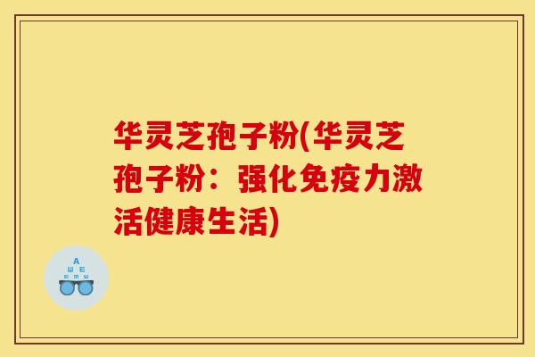 华灵芝孢子粉(华灵芝孢子粉：强化免疫力激活健康生活)