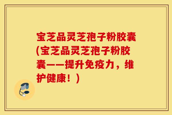 宝芝品灵芝孢子粉胶囊(宝芝品灵芝孢子粉胶囊——提升免疫力，维护健康！)