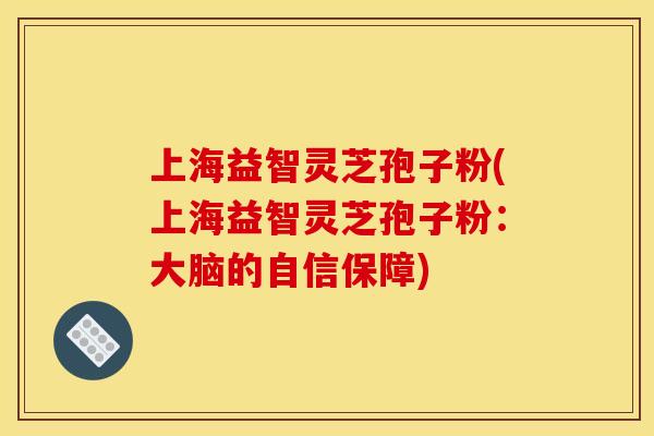 上海益智灵芝孢子粉(上海益智灵芝孢子粉：大脑的自信保障)