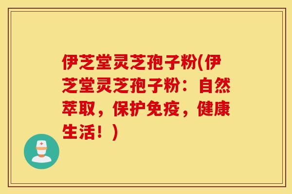 伊芝堂灵芝孢子粉(伊芝堂灵芝孢子粉：自然萃取，保护免疫，健康生活！)