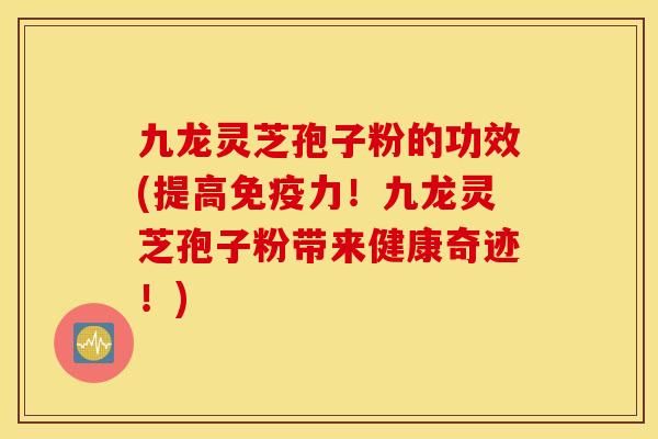九龙灵芝孢子粉的功效(提高免疫力！九龙灵芝孢子粉带来健康奇迹！)