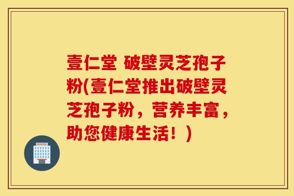 壹仁堂 破壁灵芝孢子粉(壹仁堂推出破壁灵芝孢子粉，营养丰富，助您健康生活！)