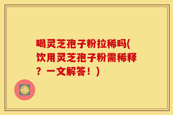 喝灵芝孢子粉拉稀吗(饮用灵芝孢子粉需稀释?一文解答!) 喝灵芝孢子粉拉稀吗(饮用灵芝孢子粉需稀释?一文解答!)