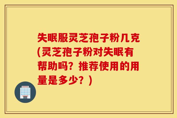 失眠服灵芝孢子粉几克(灵芝孢子粉对失眠有帮助吗？推荐使用的用量是多少？)
