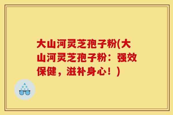 大山河灵芝孢子粉(大山河灵芝孢子粉：强效保健，滋补身心！)