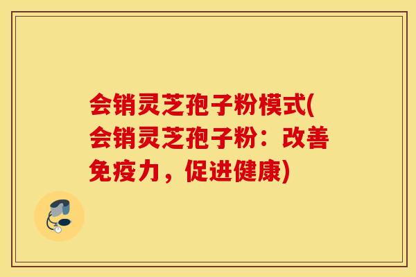 会销灵芝孢子粉模式(会销灵芝孢子粉：改善免疫力，促进健康)
