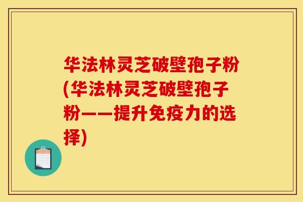华法林灵芝破壁孢子粉(华法林灵芝破壁孢子粉——提升免疫力的选择)