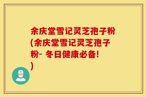 余庆堂雪记灵芝孢子粉(余庆堂雪记灵芝孢子粉- 冬日健康必备!)
