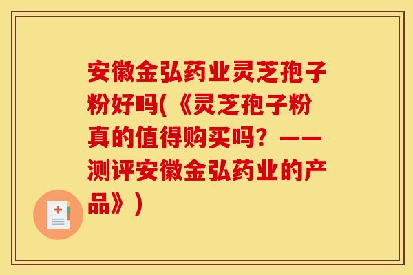 安徽金弘药业灵芝孢子粉好吗(《灵芝孢子粉真的值得购买吗？——测评安徽金弘药业的产品》)
