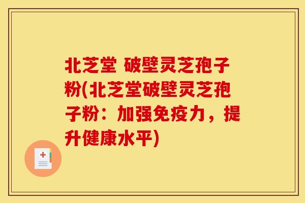 北芝堂 破壁灵芝孢子粉(北芝堂破壁灵芝孢子粉：加强免疫力，提升健康水平)