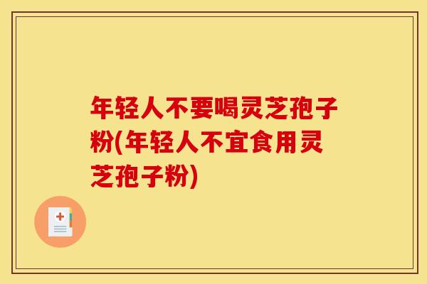 年轻人不要喝灵芝孢子粉(年轻人不宜食用灵芝孢子粉)