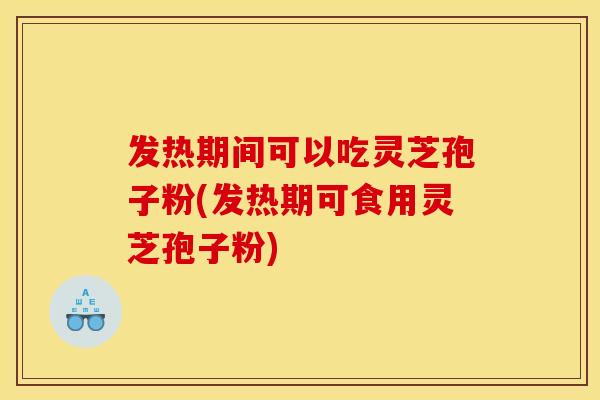 发热期间可以吃灵芝孢子粉(发热期可食用灵芝孢子粉)