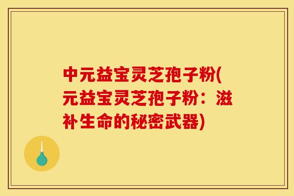 中元益宝灵芝孢子粉(元益宝灵芝孢子粉：滋补生命的秘密武器)