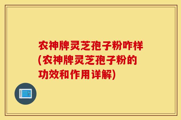 农神牌灵芝孢子粉咋样(农神牌灵芝孢子粉的功效和作用详解)