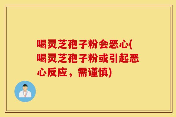 喝灵芝孢子粉会恶心(喝灵芝孢子粉或引起恶心反应,需谨慎) 喝灵芝孢子粉会恶心(喝灵芝孢子粉或引起恶心反应,需谨慎)