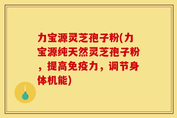 力宝源灵芝孢子粉(力宝源纯天然灵芝孢子粉，提高免疫力，调节身体机能)