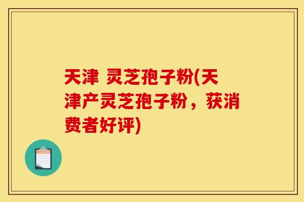 天津 灵芝孢子粉(天津产灵芝孢子粉，获消费者好评)