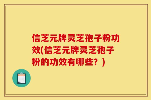 信芝元牌灵芝孢子粉功效(信芝元牌灵芝孢子粉的功效有哪些？)