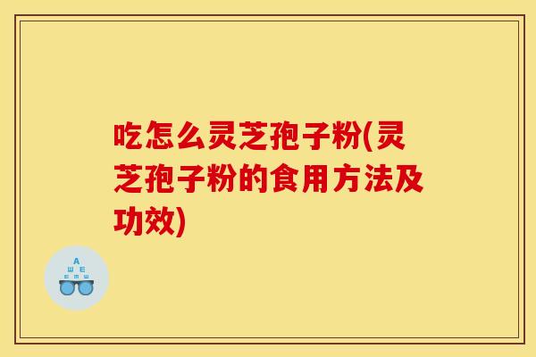 吃怎么灵芝孢子粉(灵芝孢子粉的食用方法及功效)