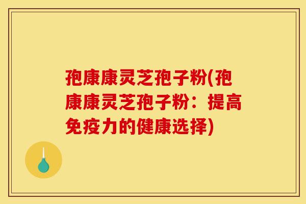 孢康康灵芝孢子粉(孢康康灵芝孢子粉：提高免疫力的健康选择)