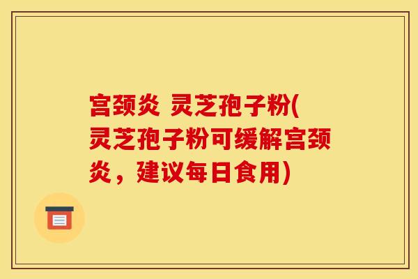 宫颈炎 灵芝孢子粉(灵芝孢子粉可缓解宫颈炎，建议每日食用)