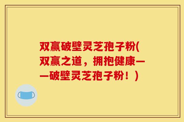双赢破壁灵芝孢子粉(双赢之道，拥抱健康——破壁灵芝孢子粉！)
