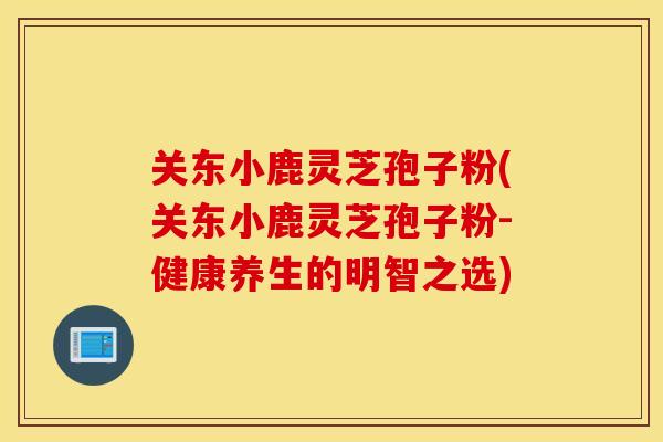 关东小鹿灵芝孢子粉(关东小鹿灵芝孢子粉-健康养生的明智之选)