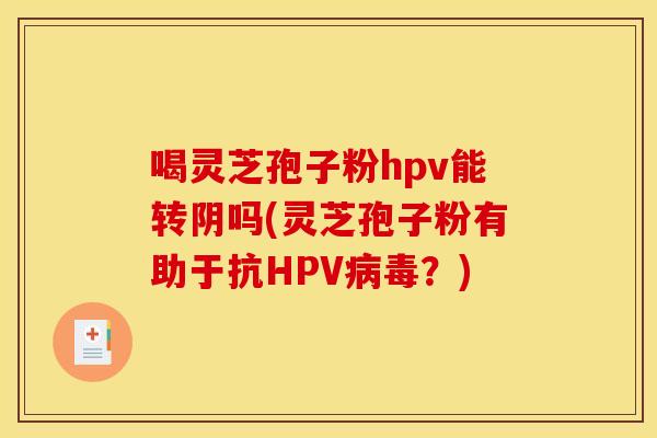 喝灵芝孢子粉hpv能转阴吗(灵芝孢子粉有助于抗HPV病毒?) 喝灵芝孢子粉hpv能转阴吗(灵芝孢子粉有助于抗HPV病毒?)