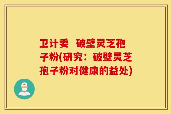 卫计委 破壁灵芝孢子粉(研究:破壁灵芝孢子粉对健康的益处) 卫计委 破壁灵芝孢子粉(研究:破壁灵芝孢子粉对健康的益处)