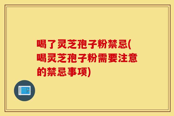 喝了灵芝孢子粉禁忌(喝灵芝孢子粉需要注意的禁忌事项) 喝了灵芝孢子粉禁忌(喝灵芝孢子粉需要注意的禁忌事项)