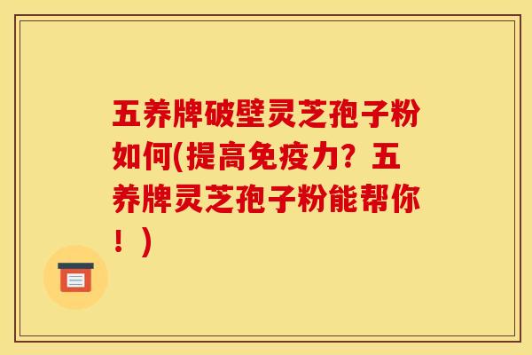 五养牌破壁灵芝孢子粉如何(提高免疫力？五养牌灵芝孢子粉能帮你！)