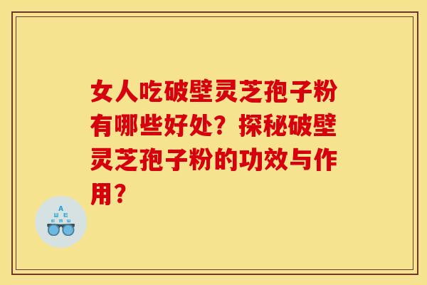 女人吃破壁灵芝孢子粉有哪些好处？探秘破壁灵芝孢子粉的功效与作用？