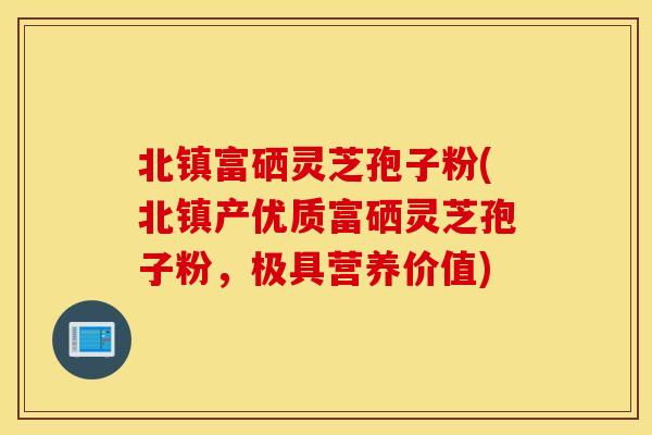 北镇富硒灵芝孢子粉(北镇产优质富硒灵芝孢子粉，极具营养价值)