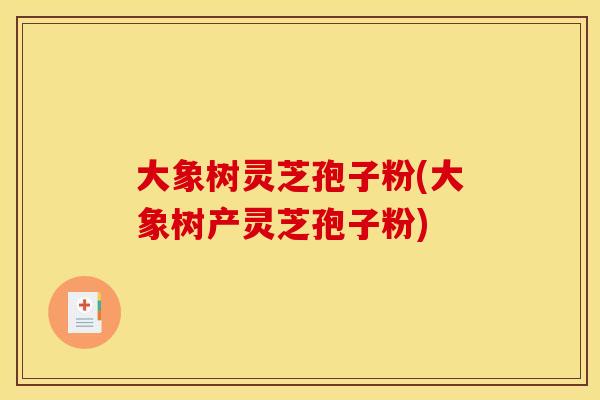 大象树灵芝孢子粉(大象树产灵芝孢子粉)