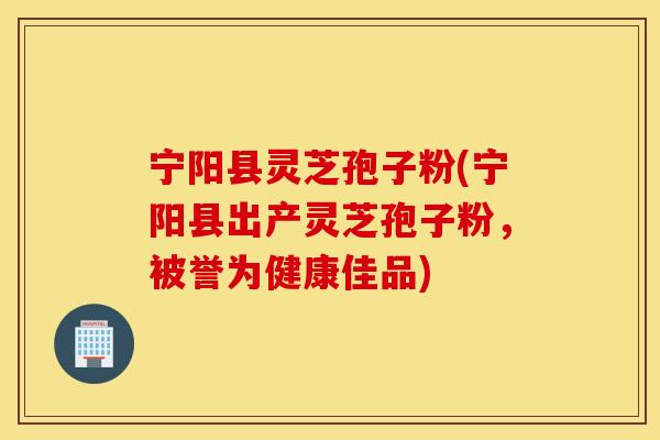宁阳县灵芝孢子粉(宁阳县出产灵芝孢子粉，被誉为健康佳品)