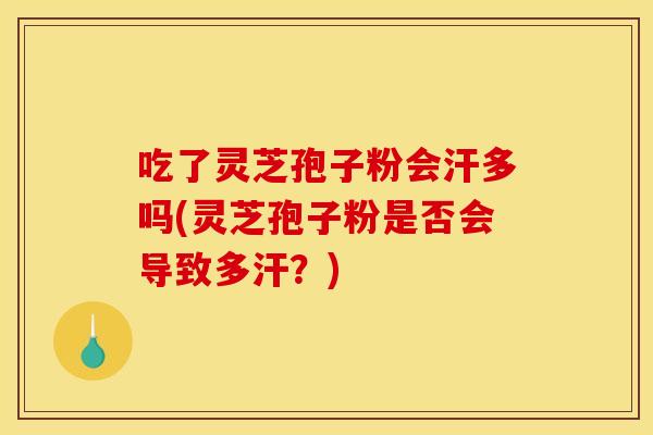 吃了灵芝孢子粉会汗多吗(灵芝孢子粉是否会导致多汗？)