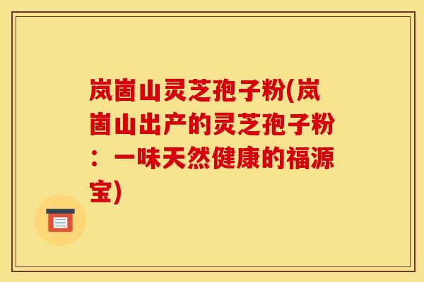 岚崮山灵芝孢子粉(岚崮山出产的灵芝孢子粉：一味天然健康的福源宝)