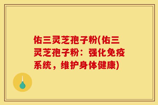 佑三灵芝孢子粉(佑三灵芝孢子粉：强化免疫系统，维护身体健康)