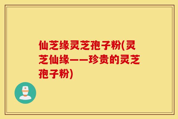 仙芝缘灵芝孢子粉(灵芝仙缘——珍贵的灵芝孢子粉)