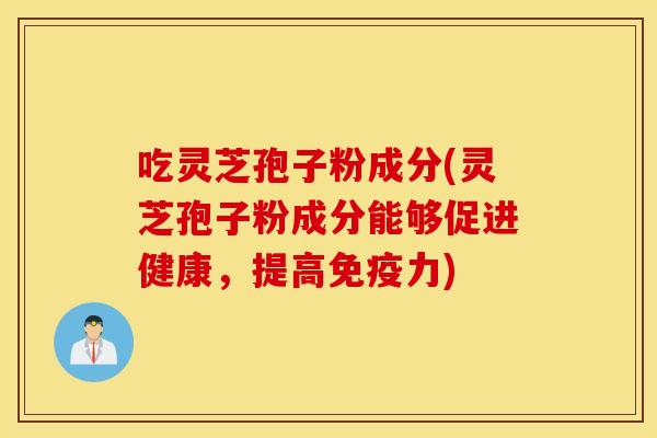 吃灵芝孢子粉成分(灵芝孢子粉成分能够促进健康，提高免疫力)