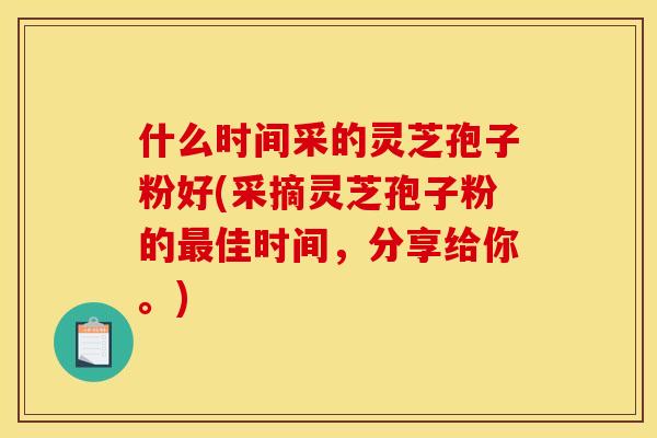 什么时间采的灵芝孢子粉好(采摘灵芝孢子粉的最佳时间，分享给你。)