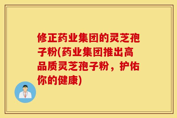 修正药业集团的灵芝孢子粉(药业集团推出高品质灵芝孢子粉，护佑你的健康)